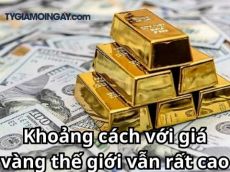 Khoảng cách với giá vàng thế giới vẫn rất cao